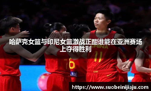 哈萨克女篮与印尼女篮激战正酣谁能在亚洲赛场上夺得胜利